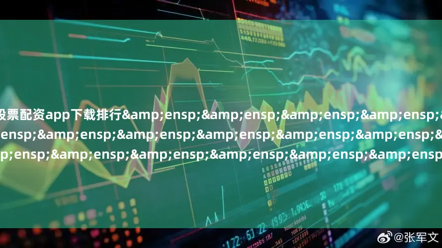 股票配资app下载排行&ensp;&ensp;&ensp;&ensp;&ensp;&ensp;&ensp;&ensp;&ensp;&ensp;&ensp;&ensp;&ensp;&ensp;&ensp;&ensp;&ensp;&ensp;&ensp
