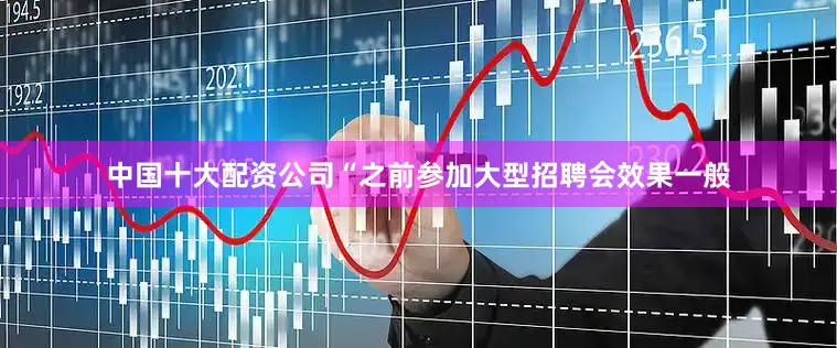 中国十大配资公司“之前参加大型招聘会效果一般