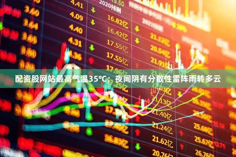 配资股网站最高气温35℃；夜间阴有分散性雷阵雨转多云