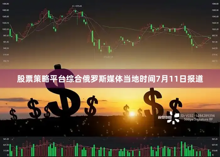 股票策略平台综合俄罗斯媒体当地时间7月11日报道