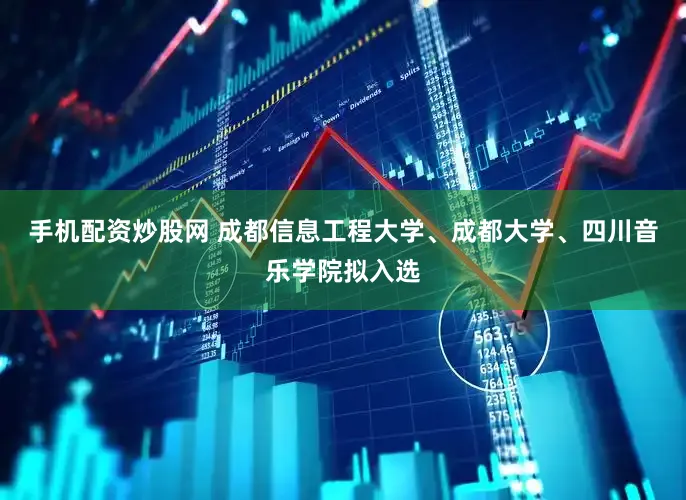 手机配资炒股网 成都信息工程大学、成都大学、四川音乐学院拟入选