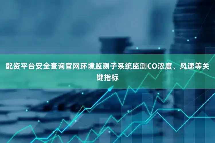 配资平台安全查询官网环境监测子系统监测CO浓度、风速等关键指标