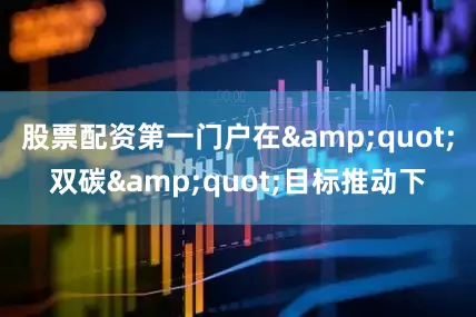 股票配资第一门户在&quot;双碳&quot;目标推动下