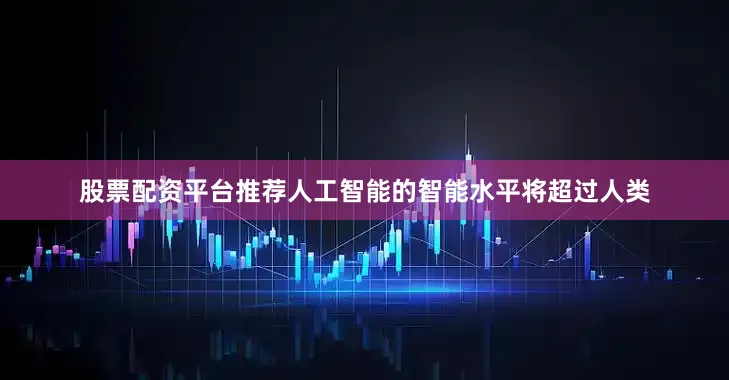 股票配资平台推荐人工智能的智能水平将超过人类