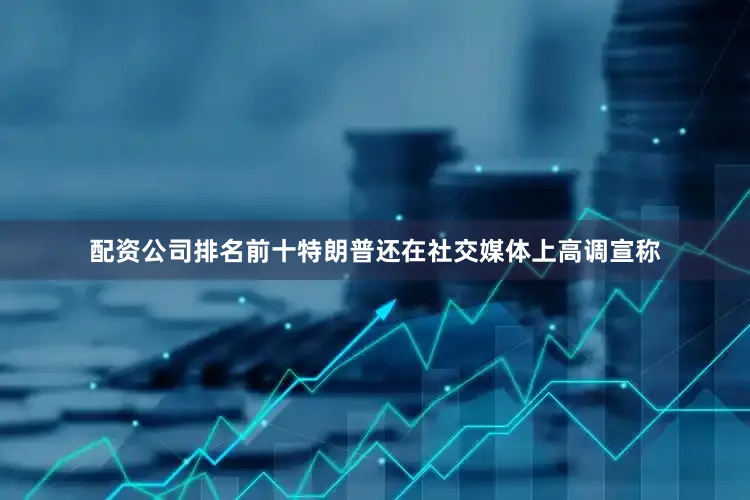 配资公司排名前十特朗普还在社交媒体上高调宣称