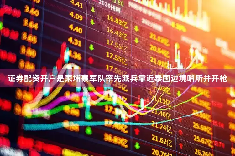 证券配资开户是柬埔寨军队率先派兵靠近泰国边境哨所并开枪