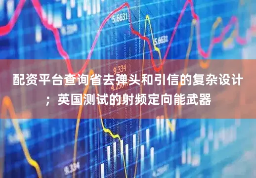 配资平台查询省去弹头和引信的复杂设计；英国测试的射频定向能武器