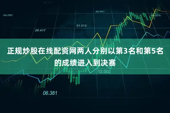 正规炒股在线配资网两人分别以第3名和第5名的成绩进入到决赛