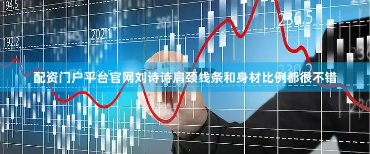 配资门户平台官网刘诗诗肩颈线条和身材比例都很不错