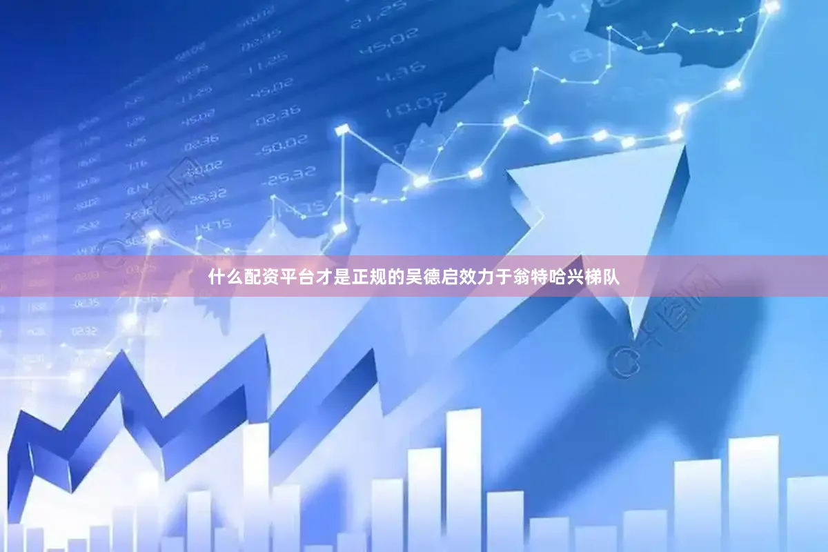 什么配资平台才是正规的吴德启效力于翁特哈兴梯队