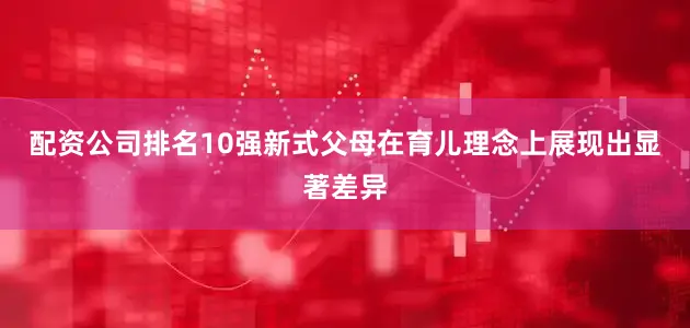 配资公司排名10强新式父母在育儿理念上展现出显著差异
